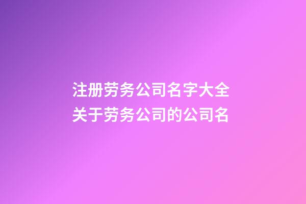 注册劳务公司名字大全 关于劳务公司的公司名-第1张-公司起名-玄机派